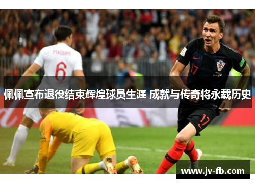 佩佩宣布退役结束辉煌球员生涯 成就与传奇将永载历史 佩佩宣布退役结束辉煌球员生涯 成就与传奇将永载历史