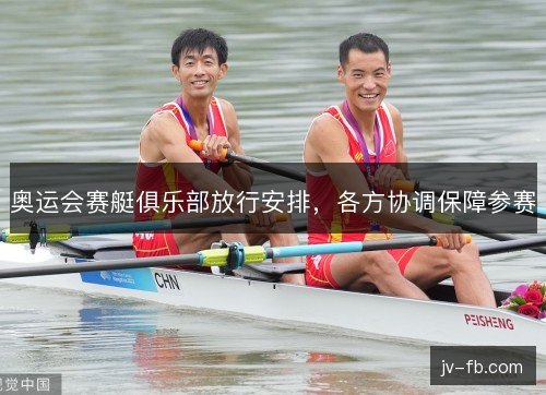 奥运会赛艇俱乐部放行安排，各方协调保障参赛