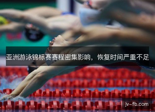 亚洲游泳锦标赛赛程密集影响，恢复时间严重不足